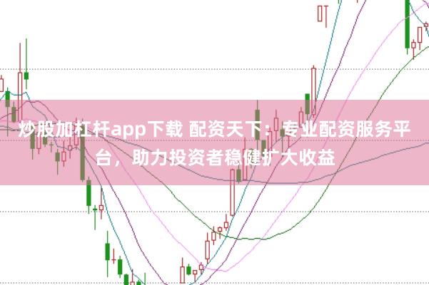 炒股加杠杆app下载 配资天下：专业配资服务平台，助力投资者稳健扩大收益
