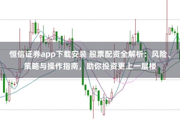 恒信证券app下载安装 股票配资全解析：风险、策略与操作指南，助你投资更上一层楼