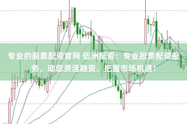 专业的股票配资官网 伍洲配资：专业股票配资服务，助您灵活融资，把握市场机遇！