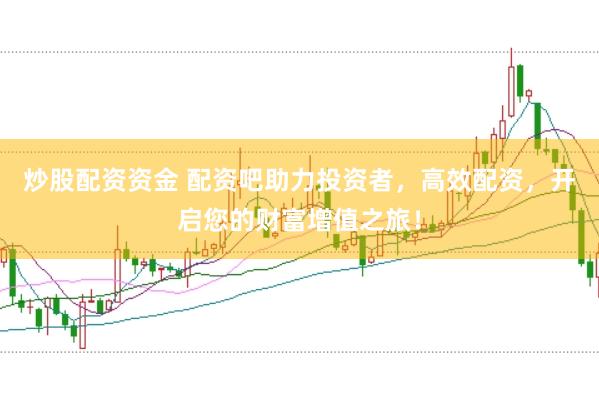 炒股配资资金 配资吧助力投资者，高效配资，开启您的财富增值之旅！