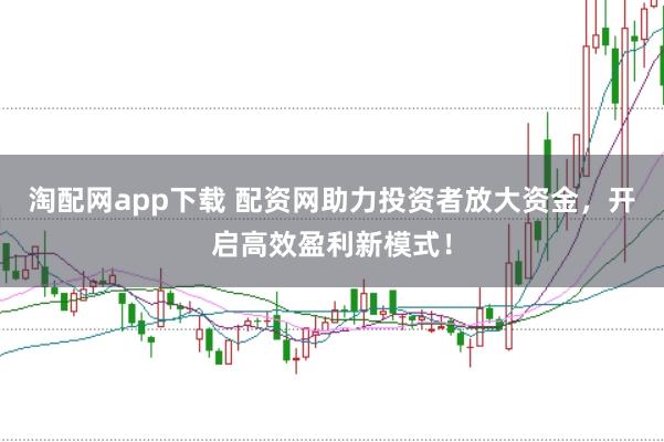 淘配网app下载 配资网助力投资者放大资金，开启高效盈利新模式！