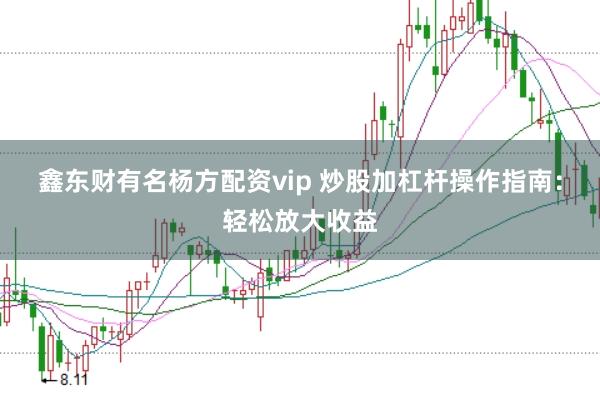 鑫东财有名杨方配资vip 炒股加杠杆操作指南：轻松放大收益