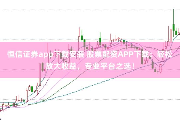 恒信证券app下载安装 股票配资APP下载：轻松放大收益，专业平台之选！