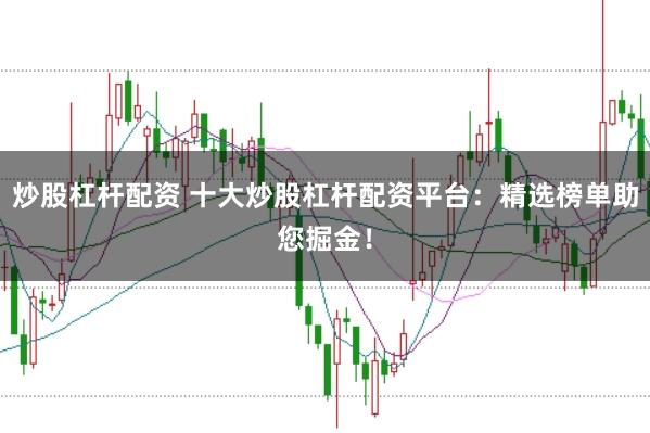 炒股杠杆配资 十大炒股杠杆配资平台：精选榜单助您掘金！