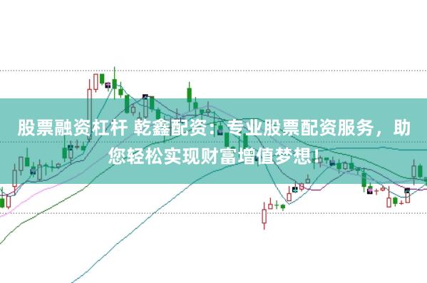 股票融资杠杆 乾鑫配资：专业股票配资服务，助您轻松实现财富增值梦想！