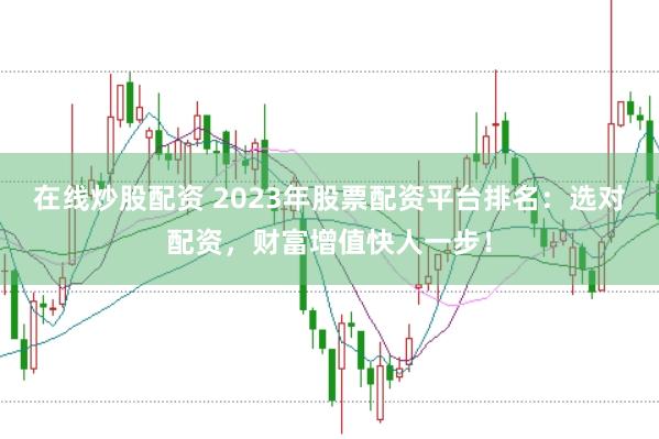 在线炒股配资 2023年股票配资平台排名：选对配资，财富增值快人一步！