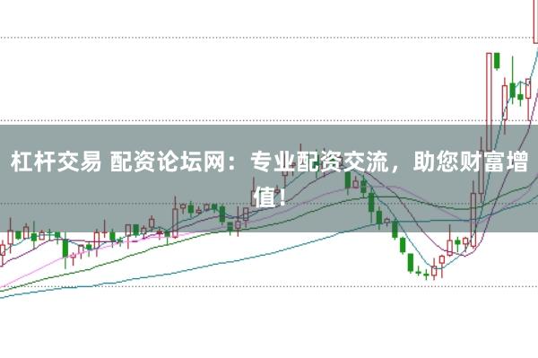 杠杆交易 配资论坛网：专业配资交流，助您财富增值！