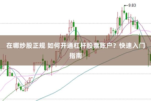 在哪炒股正规 如何开通杠杆股票账户？快速入门指南