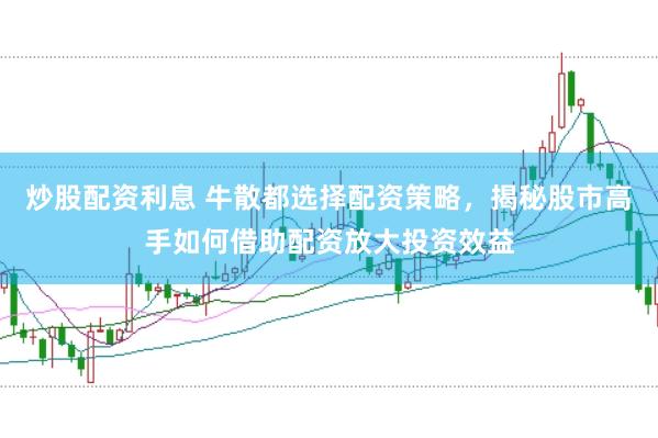 炒股配资利息 牛散都选择配资策略，揭秘股市高手如何借助配资放大投资效益