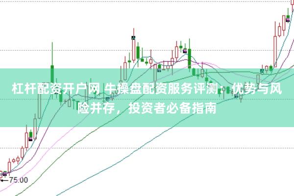杠杆配资开户网 牛操盘配资服务评测：优势与风险并存，投资者必备指南