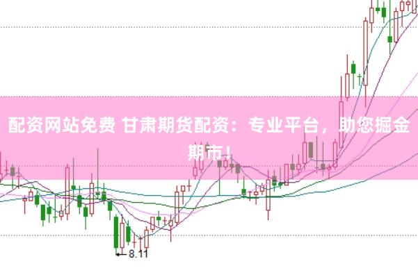 配资网站免费 甘肃期货配资：专业平台，助您掘金期市！