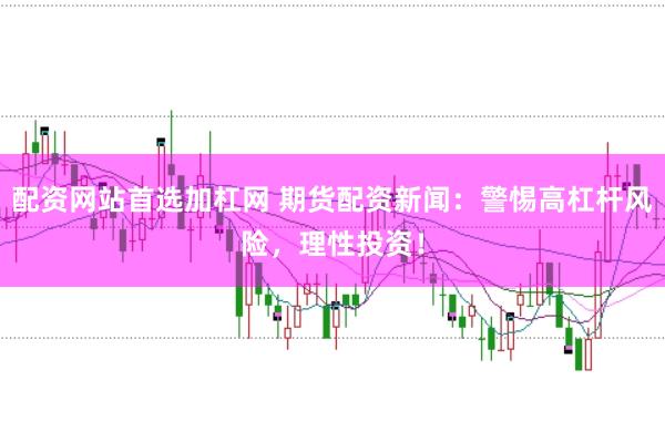 配资网站首选加杠网 期货配资新闻：警惕高杠杆风险，理性投资！