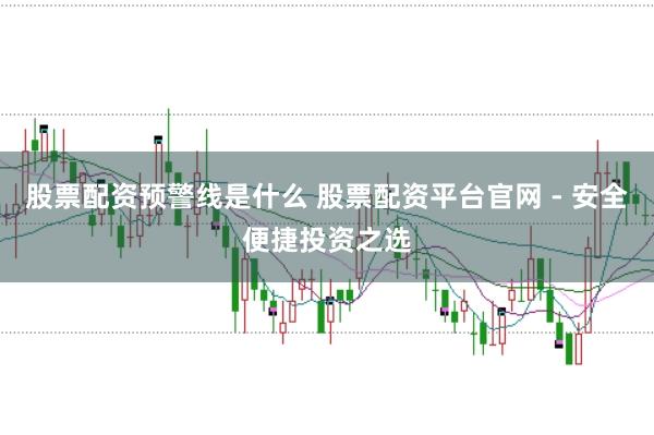 股票配资预警线是什么 股票配资平台官网 - 安全便捷投资之选