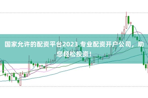 国家允许的配资平台2023 专业配资开户公司，助您轻松投资！