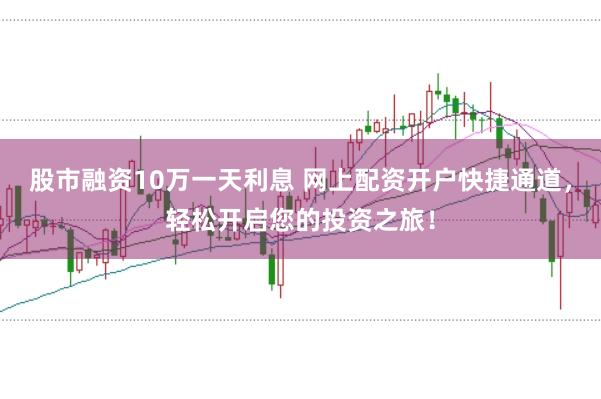 股市融资10万一天利息 网上配资开户快捷通道，轻松开启您的投资之旅！