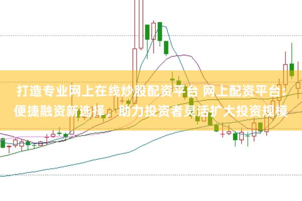 打造专业网上在线炒股配资平台 网上配资平台：便捷融资新选择，助力投资者灵活扩大投资规模