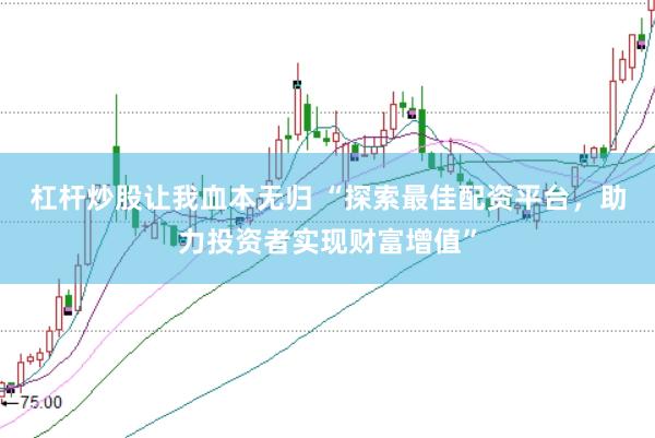 杠杆炒股让我血本无归 “探索最佳配资平台，助力投资者实现财富增值”