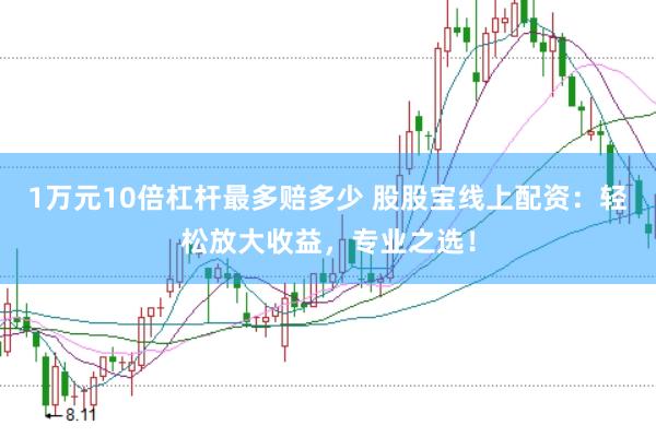 1万元10倍杠杆最多赔多少 股股宝线上配资：轻松放大收益，专业之选！