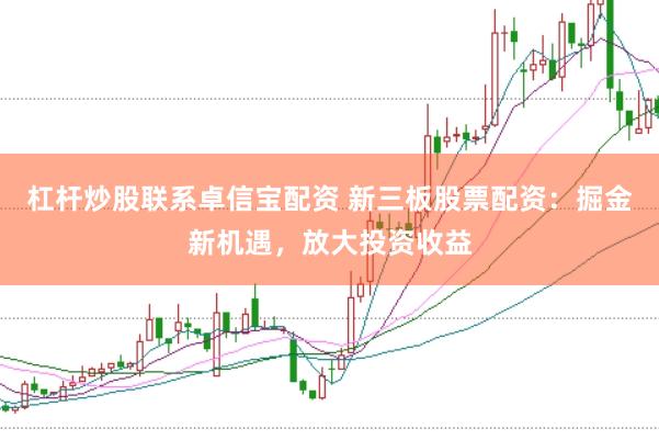 杠杆炒股联系卓信宝配资 新三板股票配资：掘金新机遇，放大投资收益