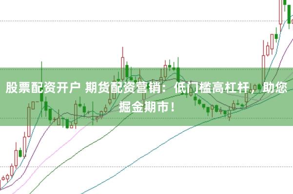 股票配资开户 期货配资营销：低门槛高杠杆，助您掘金期市！