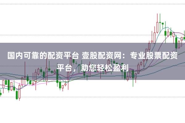 国内可靠的配资平台 壹股配资网：专业股票配资平台，助您轻松盈利