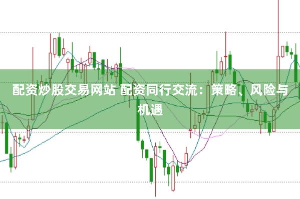 配资炒股交易网站 配资同行交流：策略、风险与机遇