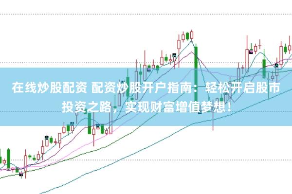 在线炒股配资 配资炒股开户指南：轻松开启股市投资之路，实现财富增值梦想！