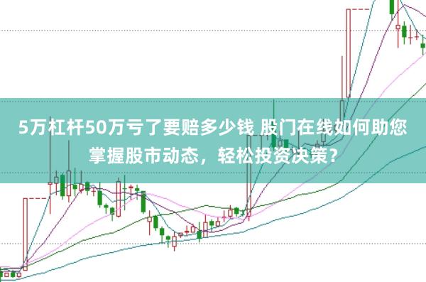 5万杠杆50万亏了要赔多少钱 股门在线如何助您掌握股市动态，轻松投资决策？