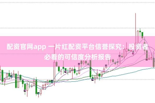 配资官网app 一片红配资平台信誉探究：投资者必看的可信度分析报告