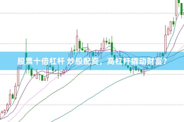 股票十倍杠杆 炒股配资，高杠杆撬动财富？