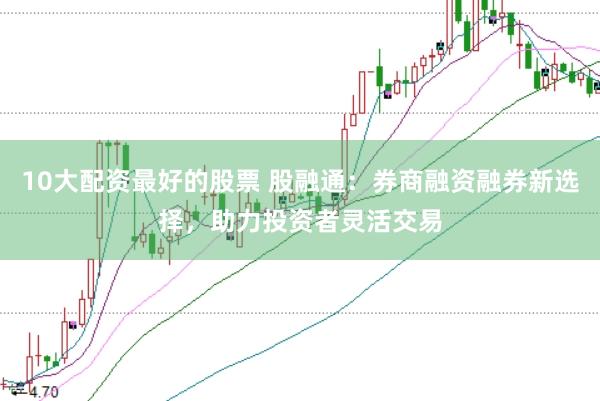 10大配资最好的股票 股融通：券商融资融券新选择，助力投资者灵活交易