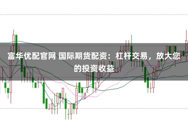 富华优配官网 国际期货配资：杠杆交易，放大您的投资收益