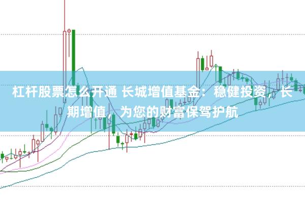 杠杆股票怎么开通 长城增值基金：稳健投资，长期增值，为您的财富保驾护航