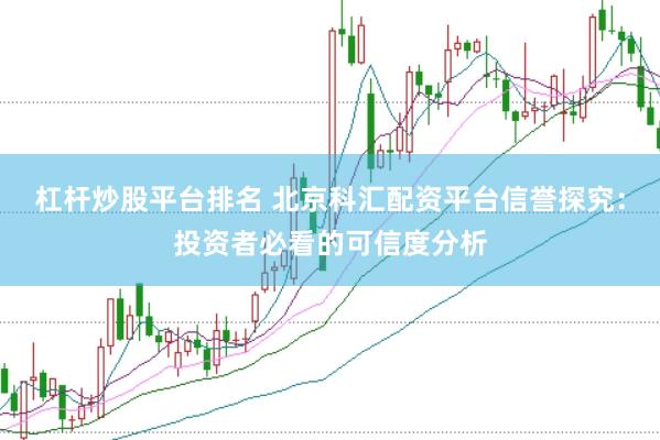 杠杆炒股平台排名 北京科汇配资平台信誉探究：投资者必看的可信度分析