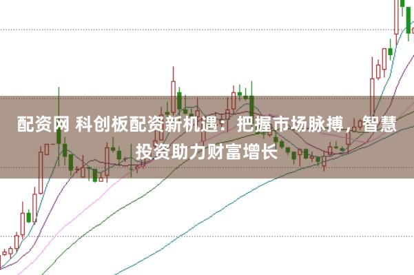 配资网 科创板配资新机遇：把握市场脉搏，智慧投资助力财富增长