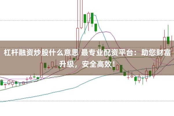 杠杆融资炒股什么意思 最专业配资平台：助您财富升级，安全高效！