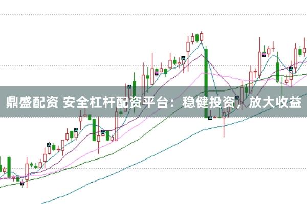 鼎盛配资 安全杠杆配资平台：稳健投资，放大收益