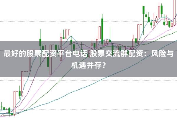 最好的股票配资平台电话 股票交流群配资：风险与机遇并存？