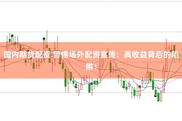 国内期货配资 警惕场外配资宣传：高收益背后的陷阱！