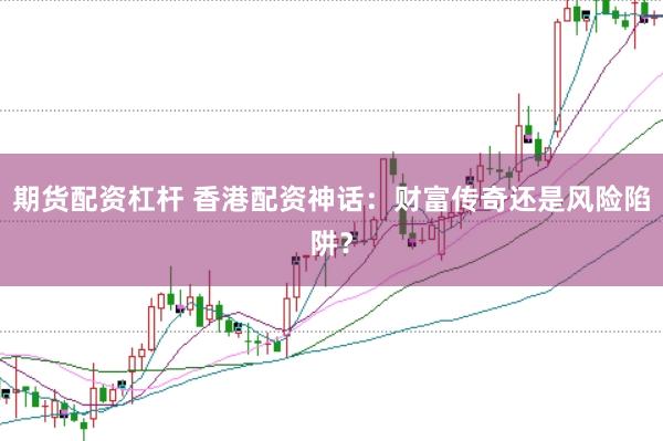 期货配资杠杆 香港配资神话：财富传奇还是风险陷阱？