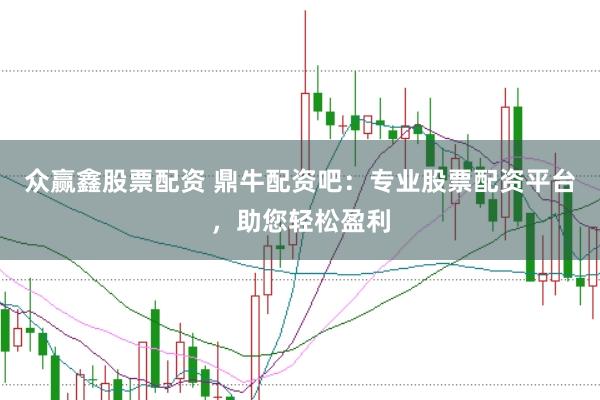 众赢鑫股票配资 鼎牛配资吧：专业股票配资平台，助您轻松盈利