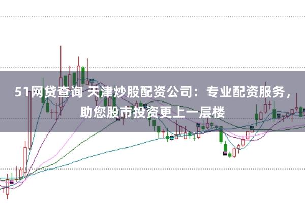 51网贷查询 天津炒股配资公司：专业配资服务，助您股市投资更上一层楼