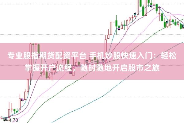 专业股指期货配资平台 手机炒股快速入门：轻松掌握开户流程，随时随地开启股市之旅