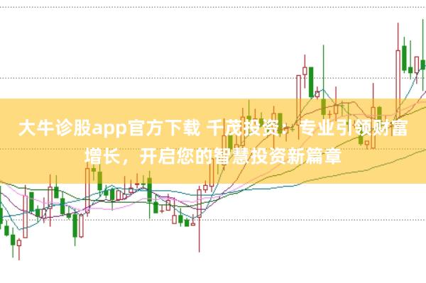 大牛诊股app官方下载 千茂投资：专业引领财富增长，开启您的智慧投资新篇章