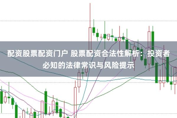配资股票配资门户 股票配资合法性解析：投资者必知的法律常识与风险提示