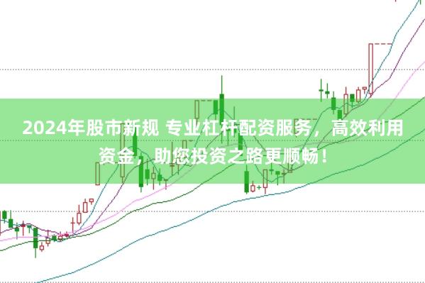 2024年股市新规 专业杠杆配资服务，高效利用资金，助您投资之路更顺畅！
