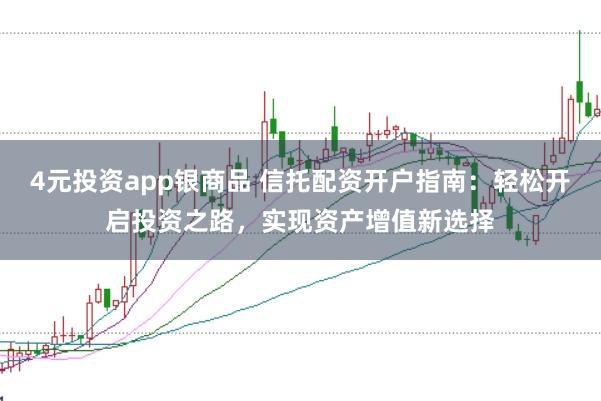 4元投资app银商品 信托配资开户指南：轻松开启投资之路，实现资产增值新选择