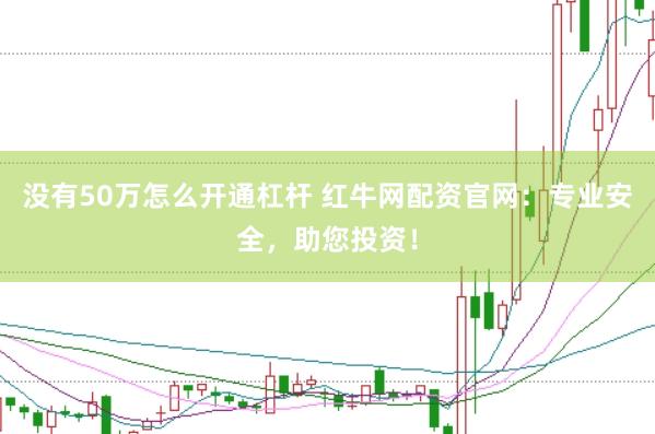 没有50万怎么开通杠杆 红牛网配资官网：专业安全，助您投资！