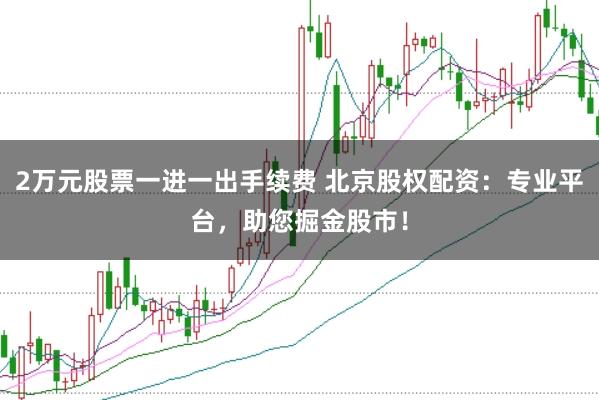 2万元股票一进一出手续费 北京股权配资：专业平台，助您掘金股市！