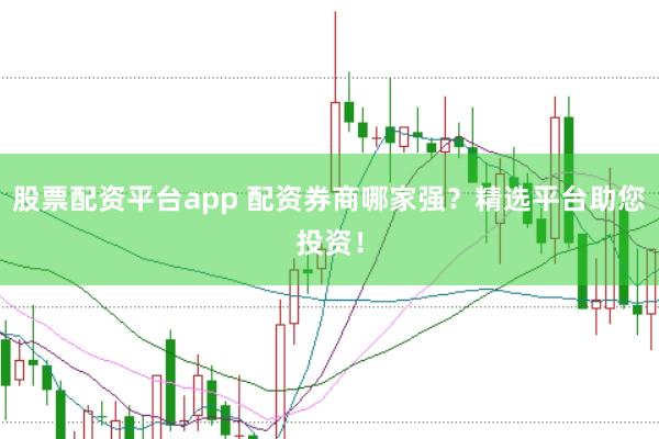 股票配资平台app 配资券商哪家强？精选平台助您投资！